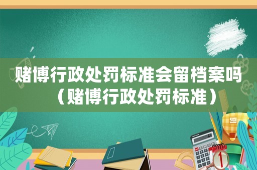 賭博行政處罰標準會留檔案嗎（賭博行政處罰標準）