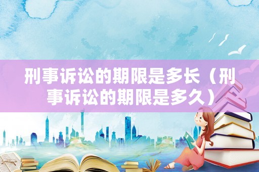 刑事訴訟的期限是多長（刑事訴訟的期限是多久）