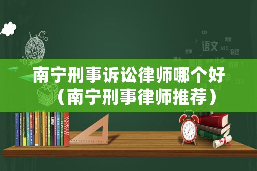 南寧刑事訴訟律師哪個好（南寧刑事律師推薦）