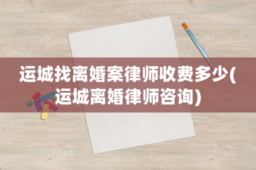 運城找離婚案律師收費多少(運城離婚律師咨詢)