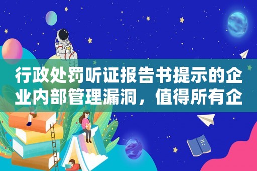 行政處罰聽證報告書提示的企業內部管理漏洞，值得所有企業家深思
