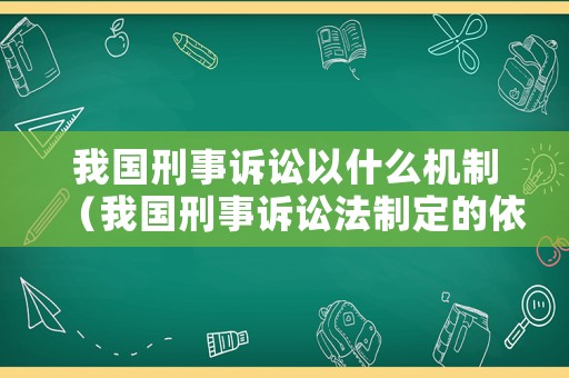 我國(guó)刑事訴訟以什么機(jī)制（我國(guó)刑事訴訟法制定的依據(jù)）