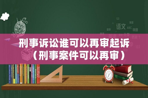 刑事訴訟誰可以再審起訴（刑事案件可以再審）
