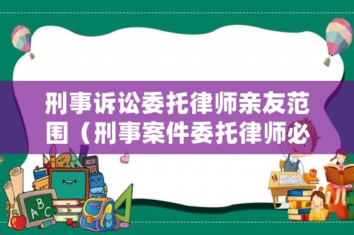 刑事訴訟委托律師親友范圍（刑事案件委托律師必須是近親屬嗎）