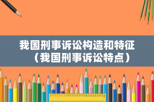我國刑事訴訟構造和特征（我國刑事訴訟特點）