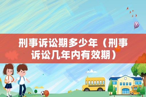 刑事訴訟期多少年（刑事訴訟幾年內(nèi)有效期）