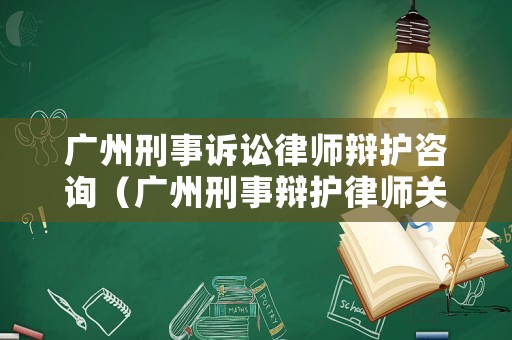 廣州刑事訴訟律師辯護(hù)咨詢（廣州刑事辯護(hù)律師關(guān)系網(wǎng)）