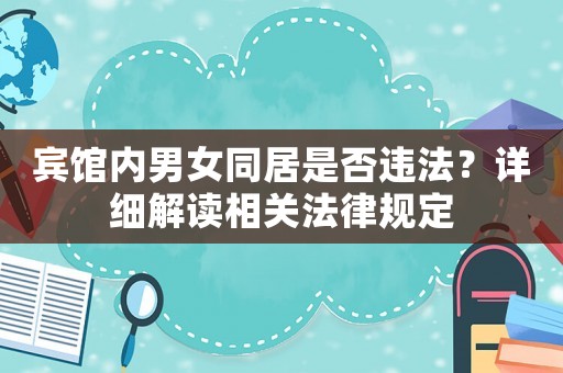 賓館內男女同居是否違法？詳細解讀相關法律規定