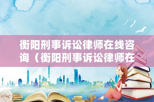 衡陽(yáng)刑事訴訟律師在線咨詢（衡陽(yáng)刑事訴訟律師在線咨詢平臺(tái)）