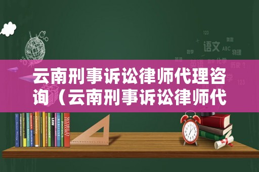 云南刑事訴訟律師代理咨詢（云南刑事訴訟律師代理咨詢電話）