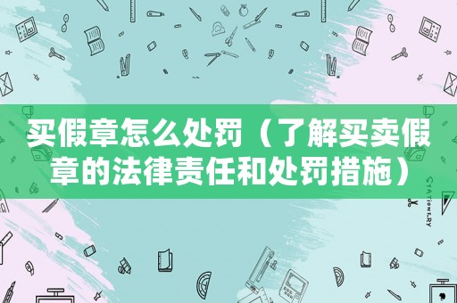 買假章怎么處罰（了解買賣假章的法律責(zé)任和處罰措施）