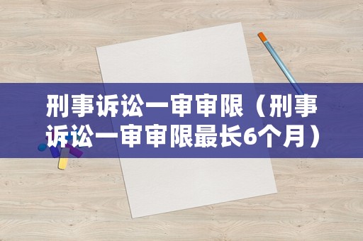 刑事訴訟一審審限（刑事訴訟一審審限最長6個月）