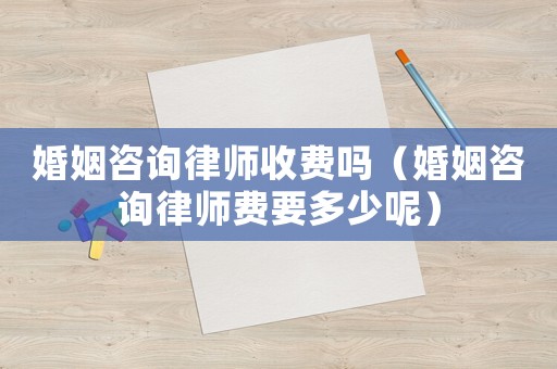 婚姻咨詢律師收費嗎（婚姻咨詢律師費要多少呢）