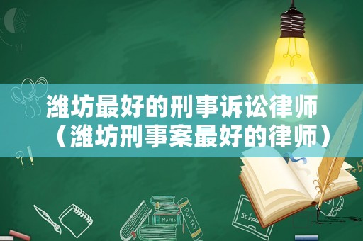 濰坊最好的刑事訴訟律師（濰坊刑事案最好的律師）