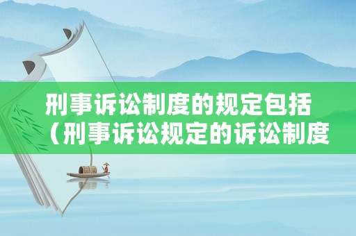 刑事訴訟制度的規定包括（刑事訴訟規定的訴訟制度和程序有）