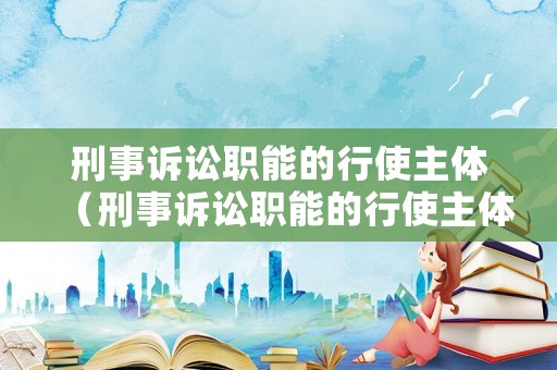 刑事訴訟職能的行使主體（刑事訴訟職能的行使主體是什么）