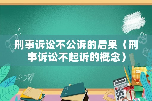 刑事訴訟不公訴的后果（刑事訴訟不起訴的概念）