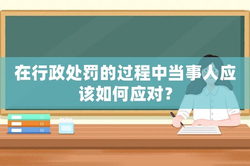 在行政處罰的過程中當事人應該如何應對？