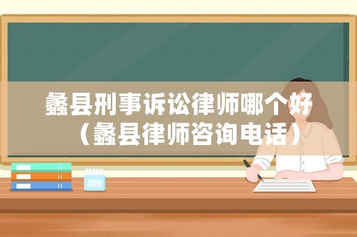 蠡縣刑事訴訟律師哪個好（蠡縣律師咨詢電話）