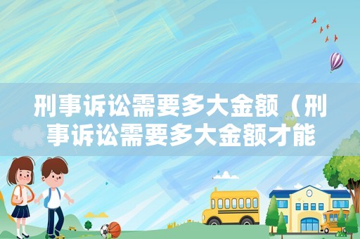 刑事訴訟需要多大金額（刑事訴訟需要多大金額才能立案）