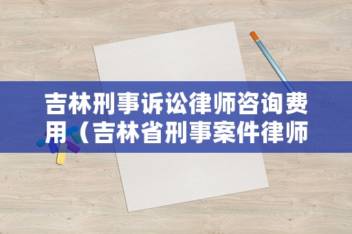 吉林刑事訴訟律師咨詢費用（吉林省刑事案件律師收費標準）