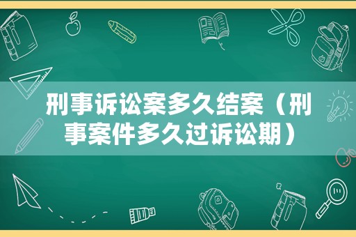 刑事訴訟案多久結案（刑事案件多久過訴訟期）