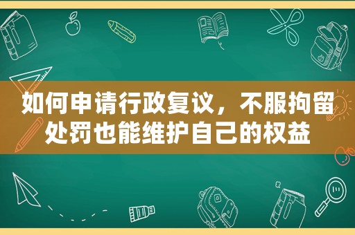 如何申請行政復議，不服拘留處罰也能維護自己的權益