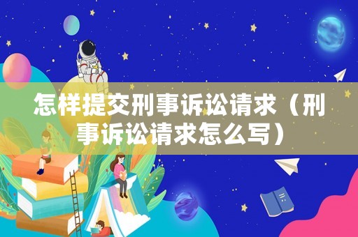 怎樣提交刑事訴訟請求（刑事訴訟請求怎么寫）