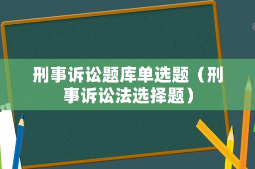 刑事訴訟題庫(kù)單選題（刑事訴訟法選擇題）
