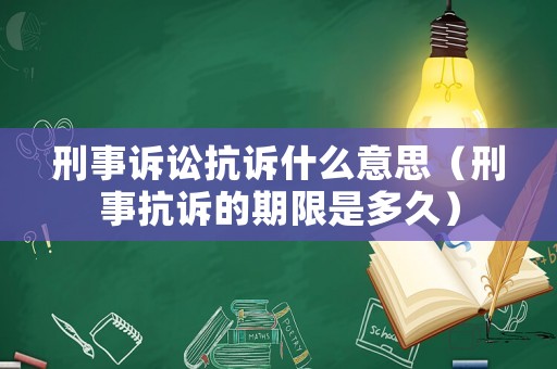 刑事訴訟抗訴什么意思（刑事抗訴的期限是多久）