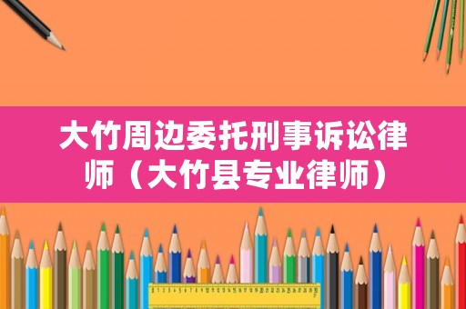 大竹周邊委托刑事訴訟律師（大竹縣專業(yè)律師）