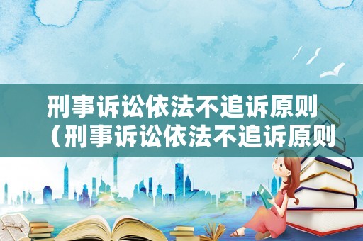 刑事訴訟依法不追訴原則（刑事訴訟依法不追訴原則是）