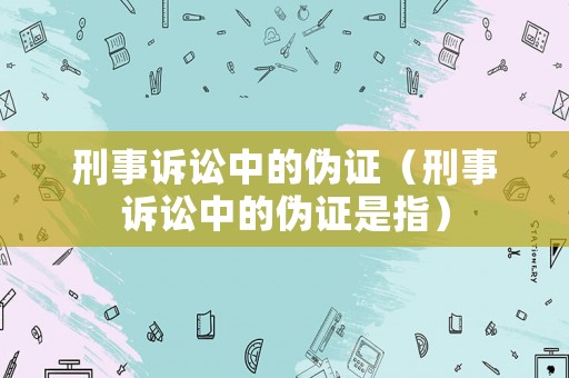 刑事訴訟中的偽證（刑事訴訟中的偽證是指）
