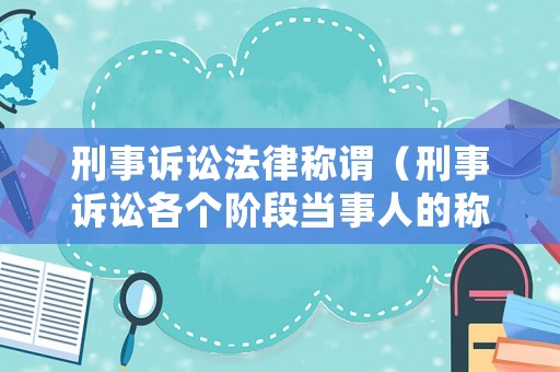 刑事訴訟法律稱謂（刑事訴訟各個階段當事人的稱呼）