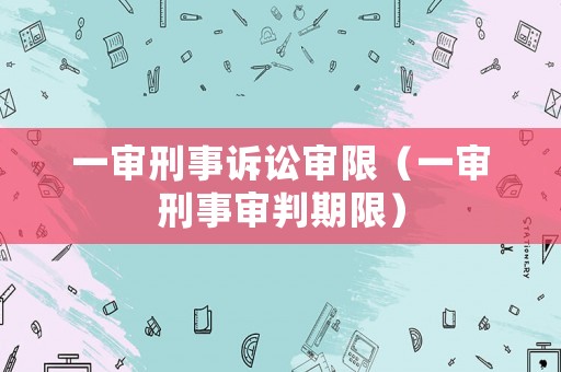 一審刑事訴訟審限（一審刑事審判期限）