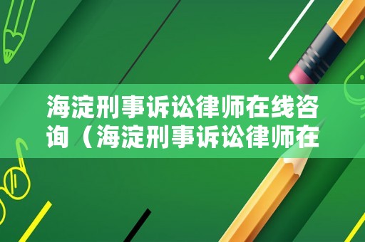 海淀刑事訴訟律師在線咨詢（海淀刑事訴訟律師在線咨詢電話號碼）