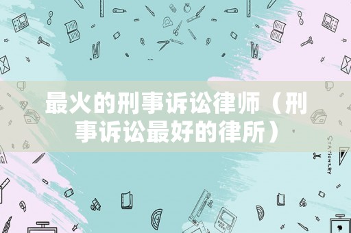 最火的刑事訴訟律師（刑事訴訟最好的律所）