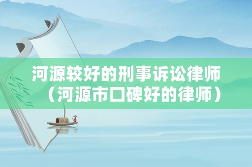 河源較好的刑事訴訟律師（河源市口碑好的律師）