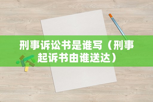 刑事訴訟書是誰寫（刑事起訴書由誰送達）