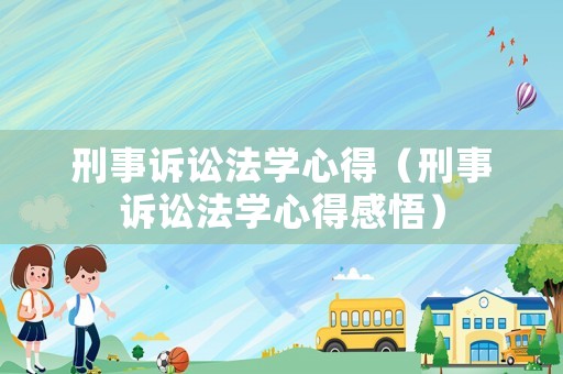 刑事訴訟法學心得（刑事訴訟法學心得感悟）
