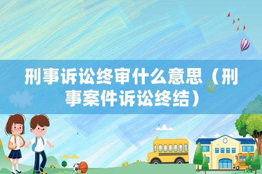 刑事訴訟終審什么意思（刑事案件訴訟終結）