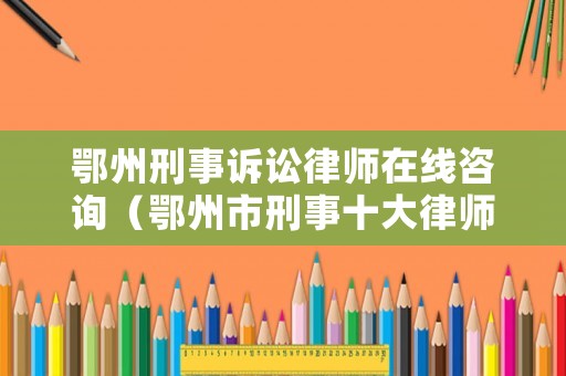 鄂州刑事訴訟律師在線咨詢（鄂州市刑事十大律師）