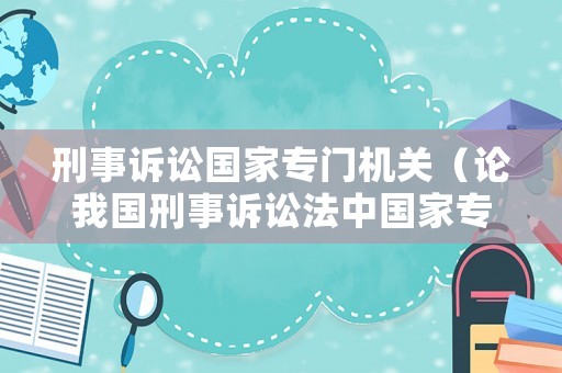 刑事訴訟國家專門機關（論我國刑事訴訟法中國家專門機關的范圍及職權）