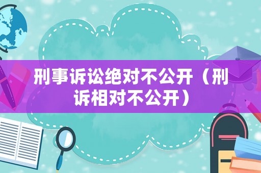 刑事訴訟絕對(duì)不公開(kāi)（刑訴相對(duì)不公開(kāi)）
