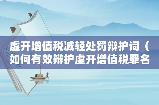 虛開增值稅減輕處罰辯護詞（如何有效辯護虛開增值稅罪名）