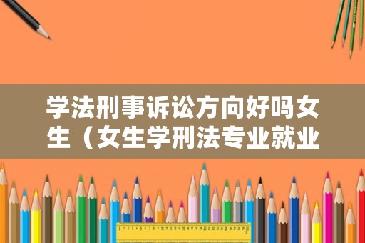 學法刑事訴訟方向好嗎女生（女生學刑法專業就業前景）
