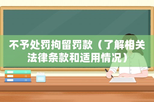 不予處罰拘留罰款（了解相關(guān)法律條款和適用情況）