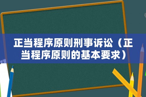 正當程序原則刑事訴訟（正當程序原則的基本要求）