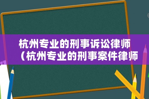 杭州專業(yè)的刑事訴訟律師（杭州專業(yè)的刑事案件律師）