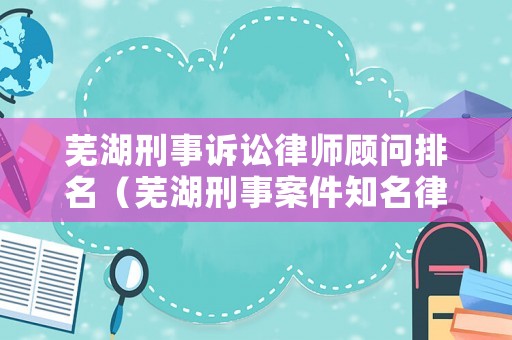 蕪湖刑事訴訟律師顧問排名（蕪湖刑事案件知名律師）